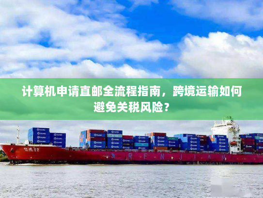 计算机申请直邮全流程指南,跨境运输如何避免关税风险? 计算机申请直邮全流程指南,跨境运输如何避免关税风险?