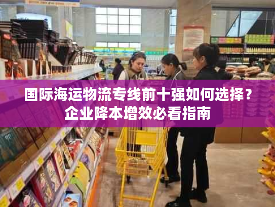 国际海运物流专线前十强如何选择？企业降本增效必看指南