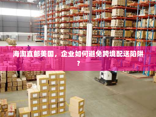 海淘直邮美国,企业如何避免跨境配送陷阱? 海淘直邮美国,企业如何避免跨境配送陷阱?