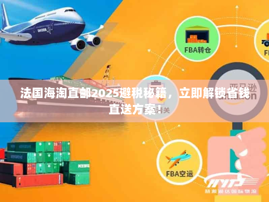 法国海淘直邮2025避税秘籍,立即解锁省钱直送方案! 法国海淘直邮2025避税秘籍,立即解锁省钱直送方案!