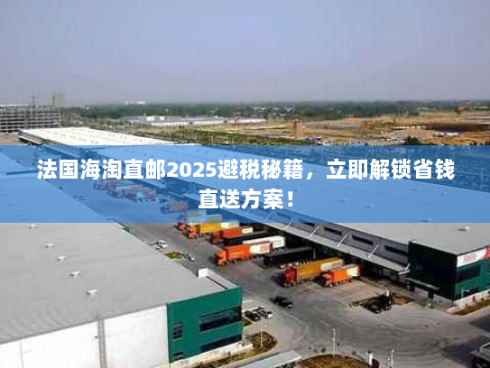 法国海淘直邮2025避税秘籍,立即解锁省钱直送方案! 法国海淘直邮2025避税秘籍,立即解锁省钱直送方案!