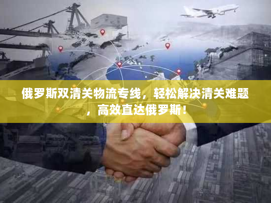 俄罗斯双清关物流专线,轻松解决清关难题,高效直达俄罗斯! 俄罗斯双清关物流专线,轻松解决清关难题,高效直达俄罗斯!