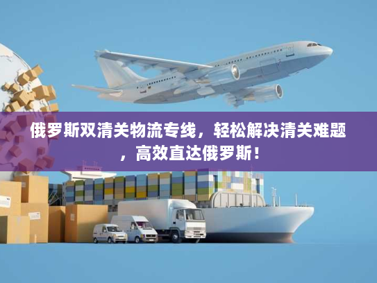 俄罗斯双清关物流专线,轻松解决清关难题,高效直达俄罗斯! 俄罗斯双清关物流专线,轻松解决清关难题,高效直达俄罗斯!