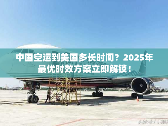 中国空运到美国多长时间？2025年最优时效方案立即解锁！
