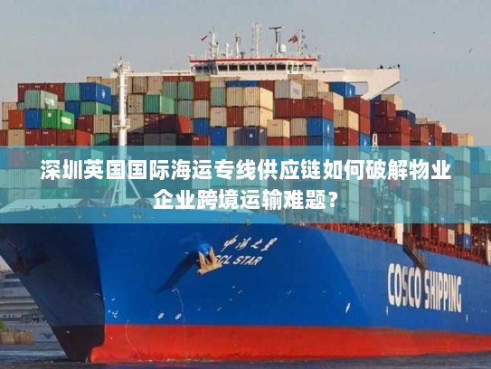 深圳英国国际海运专线供应链如何破解物业企业跨境运输难题? 深圳英国国际海运专线供应链如何破解物业企业跨境运输难题?