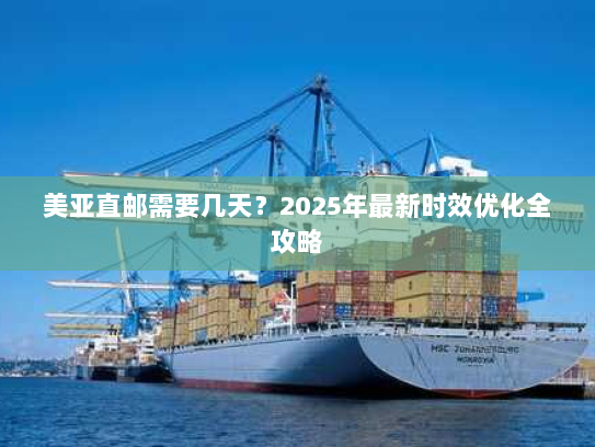 美亚直邮需要几天?2025年最新时效优化全攻略 美亚直邮需要几天?2025年最新时效优化全攻略