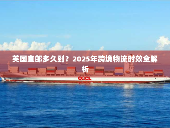 英国直邮多久到？2025年跨境物流时效全解析