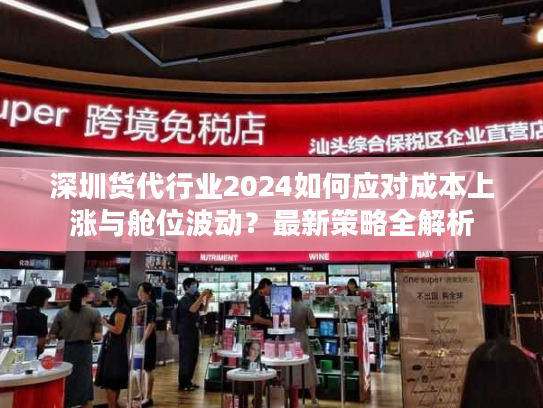 深圳货代行业2024如何应对成本上涨与舱位波动?最新策略全解析 深圳货代行业2024如何应对成本上涨与舱位波动?最新策略全解析