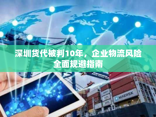 深圳货代被判10年，企业物流风险全面规避指南
