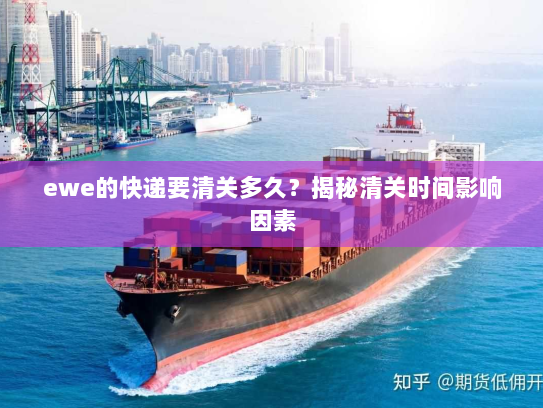 ewe的快递要清关多久？揭秘清关时间影响因素
