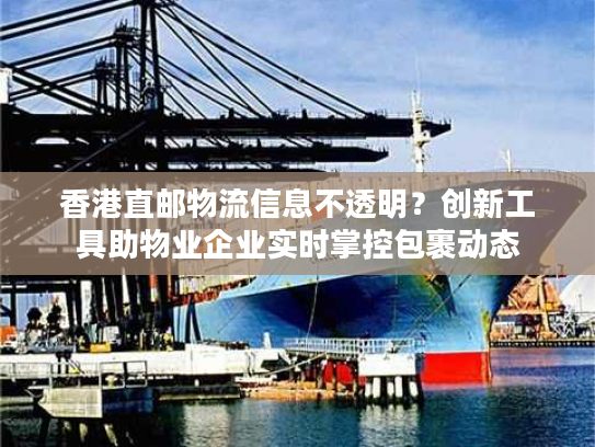 香港直邮物流信息不透明？创新工具助物业企业实时掌控包裹动态