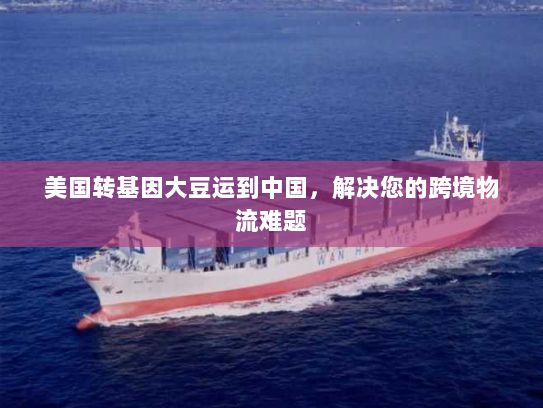 美国转基因大豆运到中国,解决您的跨境物流难题 美国转基因大豆运到中国,解决您的跨境物流难题