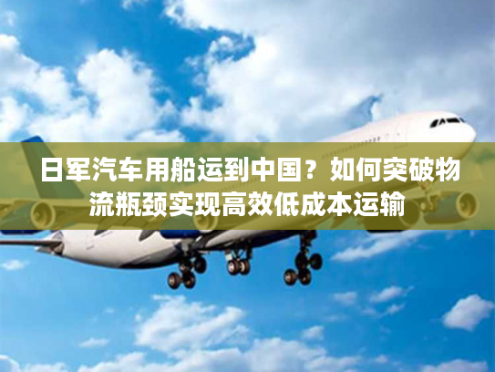 日军汽车用船运到中国？如何突破物流瓶颈实现高效低成本运输