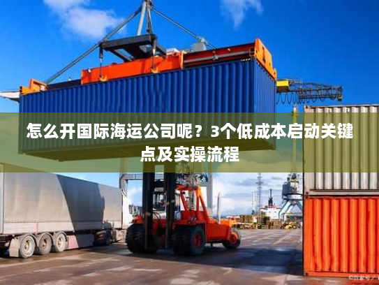 怎么开国际海运公司呢?3个低成本启动关键点及实操流程 怎么开国际海运公司呢?3个低成本启动关键点及实操流程
