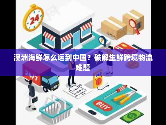 澳洲海鲜怎么运到中国？破解生鲜跨境物流难题