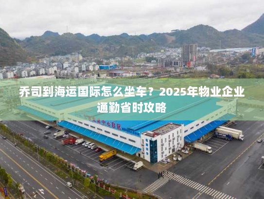 乔司到海运国际怎么坐车?2025年物业企业通勤省时攻略 乔司到海运国际怎么坐车?2025年物业企业通勤省时攻略