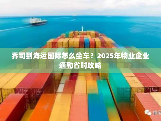 乔司到海运国际怎么坐车?2025年物业企业通勤省时攻略 乔司到海运国际怎么坐车?2025年物业企业通勤省时攻略