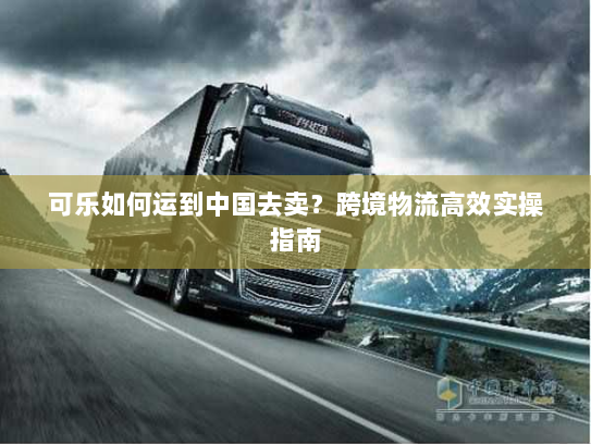 可乐如何运到中国去卖?跨境物流高效实操指南 可乐如何运到中国去卖?跨境物流高效实操指南