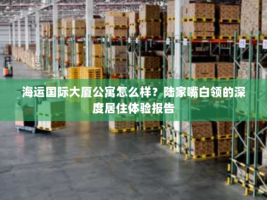 海运国际大厦公寓怎么样?陆家嘴白领的深度居住体验报告 海运国际大厦公寓怎么样?陆家嘴白领的深度居住体验报告