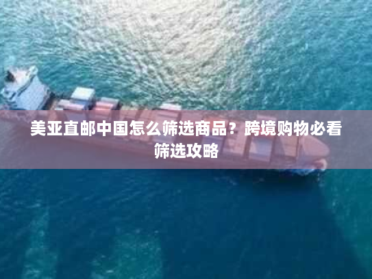 美亚直邮中国怎么筛选商品?跨境购物必看筛选攻略 美亚直邮中国怎么筛选商品?跨境购物必看筛选攻略