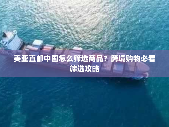 美亚直邮中国怎么筛选商品?跨境购物必看筛选攻略 美亚直邮中国怎么筛选商品?跨境购物必看筛选攻略