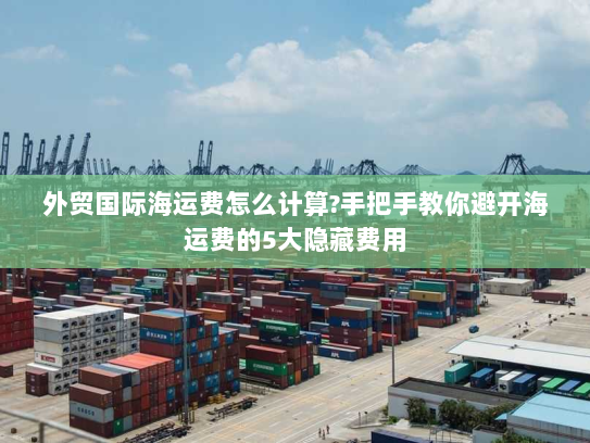 外贸国际海运费怎么计算?手把手教你避开海运费的5大隐藏费用 外贸国际海运费怎么计算?手把手教你避开海运费的5大隐藏费用
