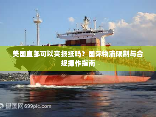 美国直邮可以夹报纸吗?国际物流限制与合规操作指南 美国直邮可以夹报纸吗?国际物流限制与合规操作指南