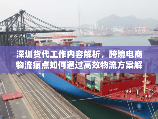 深圳货代工作内容解析,跨境电商物流痛点如何通过高效物流方案解决? 深圳货代工作内容解析,跨境电商物流痛点如何通过高效物流方案解决?