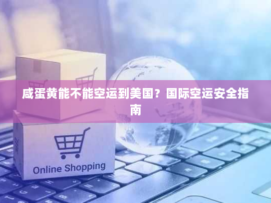咸蛋黄能不能空运到美国?国际空运安全指南 咸蛋黄能不能空运到美国?国际空运安全指南