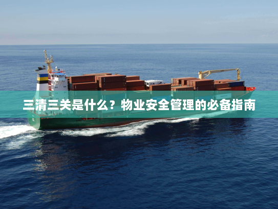三清三关是什么?物业安全管理的必备指南 三清三关是什么?物业安全管理的必备指南