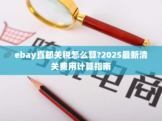 ebay直邮关税怎么算?2025最新清关费用计算指南