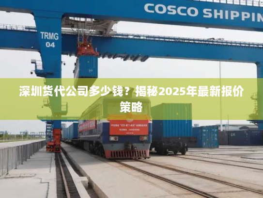深圳货代公司多少钱?揭秘2025年最新报价策略 深圳货代公司多少钱?揭秘2025年最新报价策略