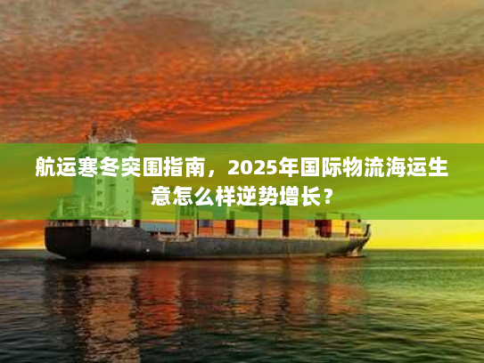 航运寒冬突围指南，2025年国际物流海运生意怎么样逆势增长？