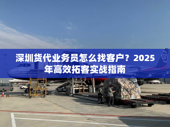 深圳货代业务员怎么找客户？2025年高效拓客实战指南