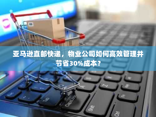 亚马逊直邮快递,物业公司如何高效管理并节省30%成本? 亚马逊直邮快递,物业公司如何高效管理并节省30%成本?