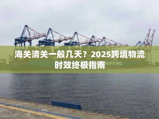 海关清关一般几天？2025跨境物流时效终极指南