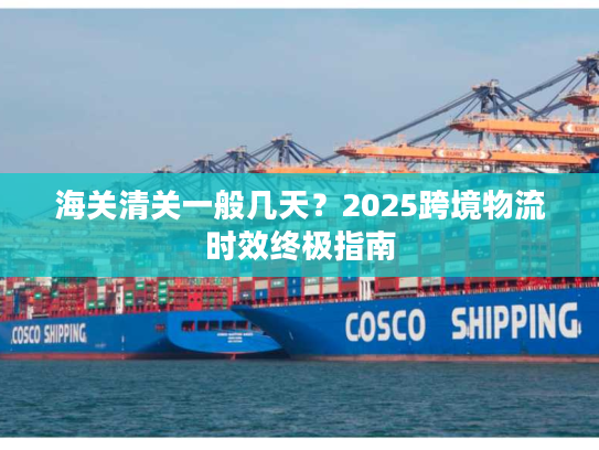 海关清关一般几天？2025跨境物流时效终极指南