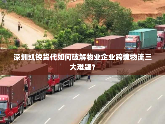 深圳凯锐货代如何破解物业企业跨境物流三大难题? 深圳凯锐货代如何破解物业企业跨境物流三大难题?