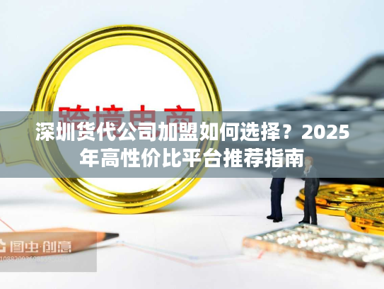 深圳货代公司加盟如何选择？2025年高性价比平台推荐指南