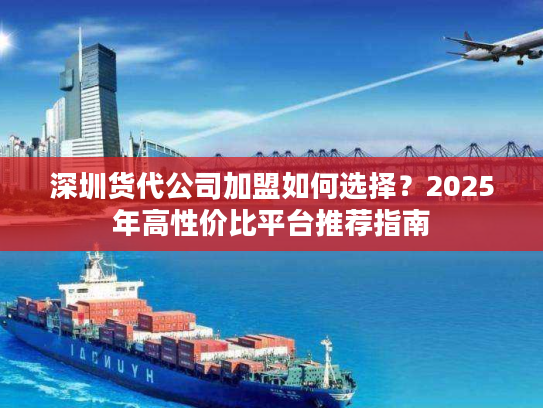 深圳货代公司加盟如何选择？2025年高性价比平台推荐指南