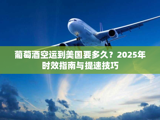 葡萄酒空运到美国要多久?2025年时效指南与提速技巧 葡萄酒空运到美国要多久?2025年时效指南与提速技巧