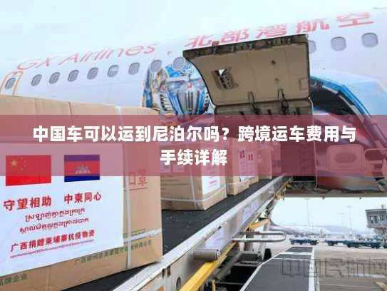 中国车可以运到尼泊尔吗?跨境运车费用与手续详解 中国车可以运到尼泊尔吗?跨境运车费用与手续详解
