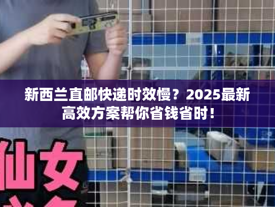 新西兰直邮快递时效慢？2025最新高效方案帮你省钱省时！