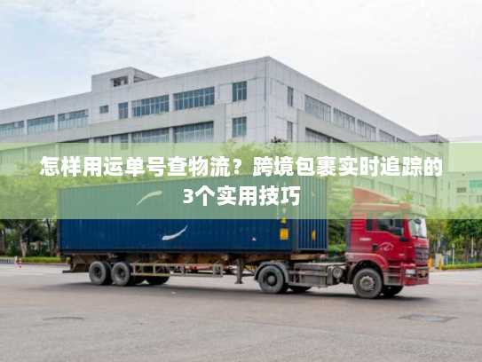 怎样用运单号查物流?跨境包裹实时追踪的3个实用技巧 怎样用运单号查物流?跨境包裹实时追踪的3个实用技巧