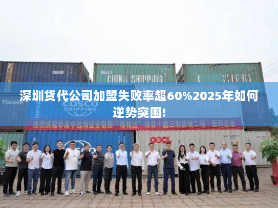 深圳货代公司加盟失败率超60%2025年如何逆势突围! 深圳货代公司加盟失败率超60%2025年如何逆势突围!