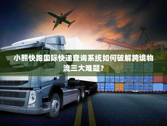 小熊快跑国际快递查询系统如何破解跨境物流三大难题? 小熊快跑国际快递查询系统如何破解跨境物流三大难题?