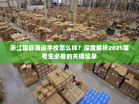浙江国际海运学校怎么样？深度解析2025届考生必看的关键信息