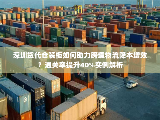 深圳货代仓装柜如何助力跨境物流降本增效?通关率提升40%实例解析 深圳货代仓装柜如何助力跨境物流降本增效?通关率提升40%实例解析