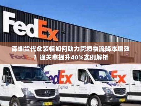 深圳货代仓装柜如何助力跨境物流降本增效?通关率提升40%实例解析 深圳货代仓装柜如何助力跨境物流降本增效?通关率提升40%实例解析