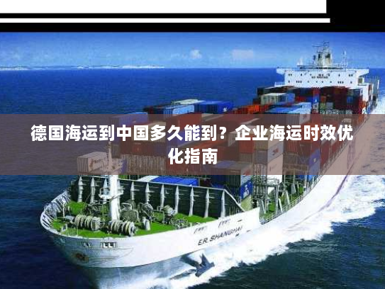 德国海运到中国多久能到?企业海运时效优化指南 德国海运到中国多久能到?企业海运时效优化指南